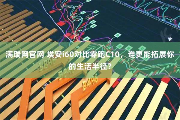 满瑞网官网 埃安i60对比零跑C10，谁更能拓展你的生活半径？