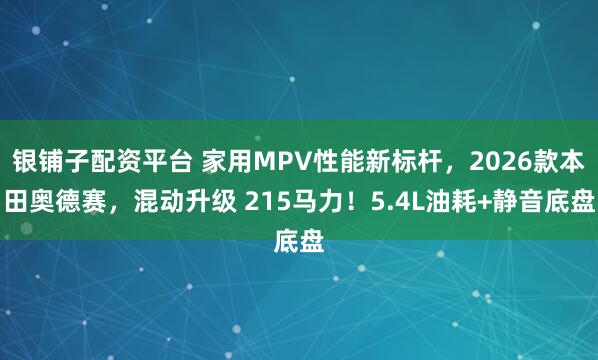 银铺子配资平台 家用MPV性能新标杆，2026款本田奥德赛，混动升级 215马力！5.4L油耗+静音底盘