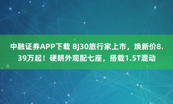 中融证券APP下载 BJ30旅行家上市，焕新价8.39万起！硬朗外观配七座，搭载1.5T混动
