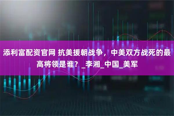 添利富配资官网 抗美援朝战争，中美双方战死的最高将领是谁？_李湘_中国_美军