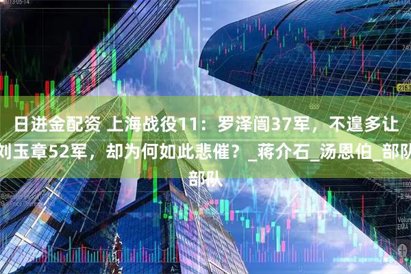 日进金配资 上海战役11：罗泽闿37军，不遑多让刘玉章52军，却为何如此悲催？_蒋介石_汤恩伯_部队