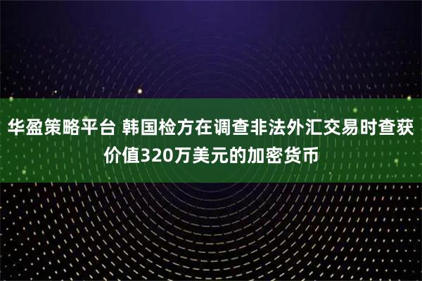 华盈策略平台 韩国检方在调查非法外汇交易时查获价值320万美元的加密货币