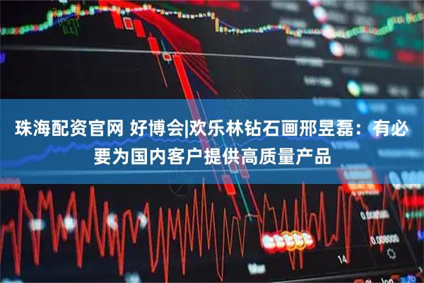 珠海配资官网 好博会|欢乐林钻石画邢昱磊：有必要为国内客户提供高质量产品