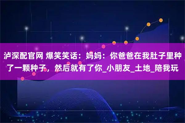 泸深配官网 爆笑笑话：妈妈：你爸爸在我肚子里种了一颗种子，然后就有了你_小朋友_土地_陪我玩