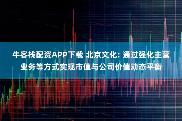 牛客栈配资APP下载 北京文化: 通过强化主营业务等方式实现市值与公司价值动态平衡
