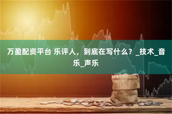 万盈配资平台 乐评人，到底在写什么？_技术_音乐_声乐