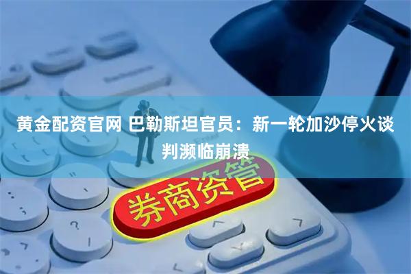 黄金配资官网 巴勒斯坦官员：新一轮加沙停火谈判濒临崩溃