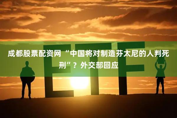 成都股票配资网 “中国将对制造芬太尼的人判死刑”？外交部回应