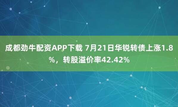 成都劲牛配资APP下载 7月21日华锐转债上涨1.8%，转股溢价率42.42%