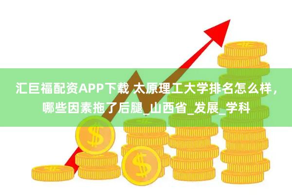 汇巨福配资APP下载 太原理工大学排名怎么样，哪些因素拖了后腿_山西省_发展_学科