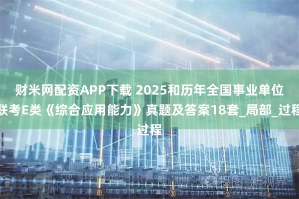 财米网配资APP下载 2025和历年全国事业单位联考E类《综合应用能力》真题及答案18套_局部_过程