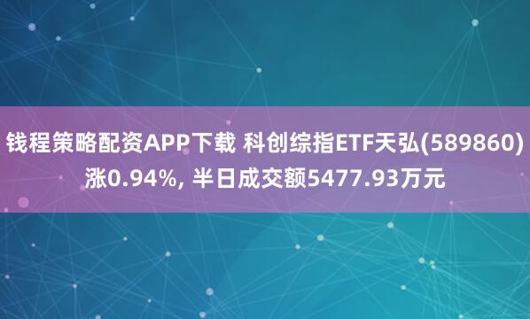 钱程策略配资APP下载 科创综指ETF天弘(589860)涨0.94%, 半日成交额5477.93万元
