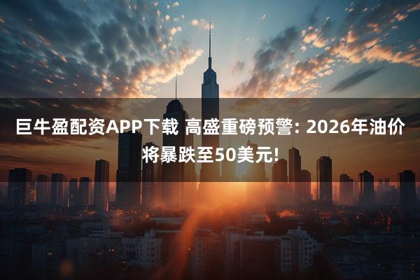 巨牛盈配资APP下载 高盛重磅预警: 2026年油价将暴跌至50美元!