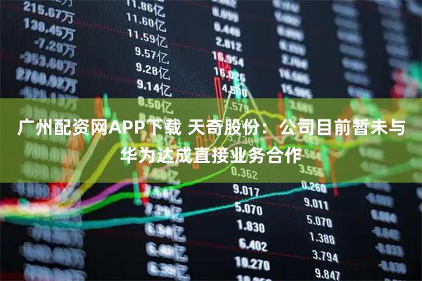 广州配资网APP下载 天奇股份：公司目前暂未与华为达成直接业务合作