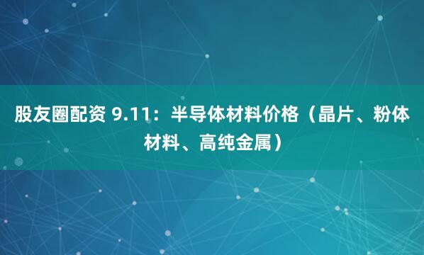 股友圈配资 9.11：半导体材料价格（晶片、粉体材料、高纯金属）
