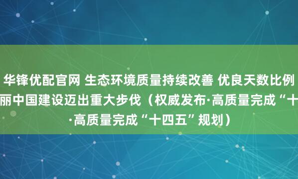 华锋优配官网 生态环境质量持续改善 优良天数比例达87.2% 美丽中国建设迈出重大步伐（权威发布·高质量完成“十四五”规划）