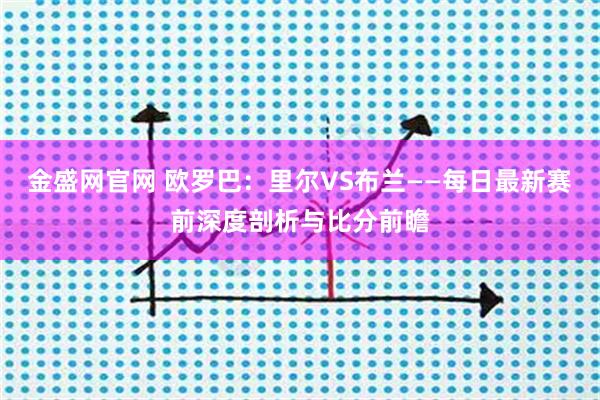金盛网官网 欧罗巴：里尔VS布兰——每日最新赛前深度剖析与比分前瞻