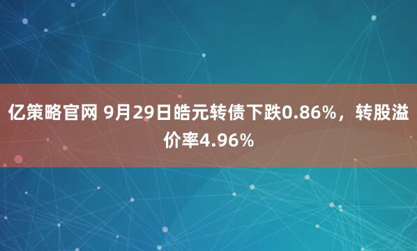 亿策略官网 9月29日皓元转债下跌0.86%，转股溢价率4.96%