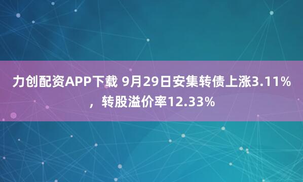 力创配资APP下载 9月29日安集转债上涨3.11%，转股溢价率12.33%