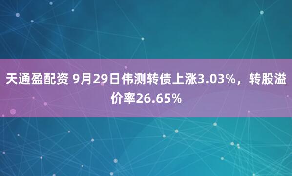 天通盈配资 9月29日伟测转债上涨3.03%，转股溢价率26.65%