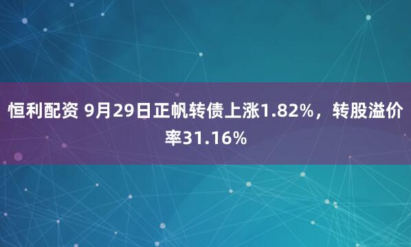 恒利配资 9月29日正帆转债上涨1.82%，转股溢价率31.16%