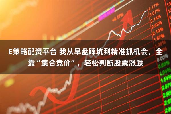 E策略配资平台 我从早盘踩坑到精准抓机会，全靠“集合竞价”，轻松判断股票涨跌