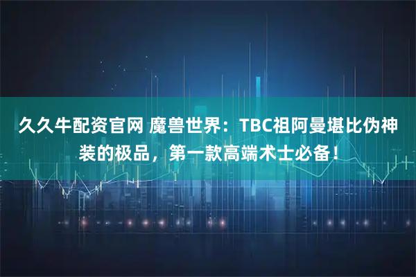 久久牛配资官网 魔兽世界：TBC祖阿曼堪比伪神装的极品，第一款高端术士必备！