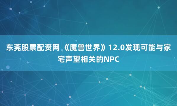 东莞股票配资网 《魔兽世界》12.0发现可能与家宅声望相关的NPC