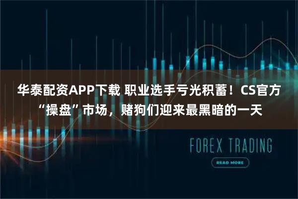 华泰配资APP下载 职业选手亏光积蓄！CS官方“操盘”市场，赌狗们迎来最黑暗的一天