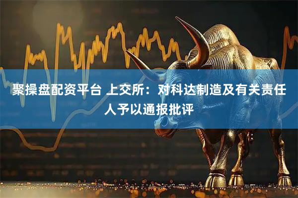 聚操盘配资平台 上交所：对科达制造及有关责任人予以通报批评