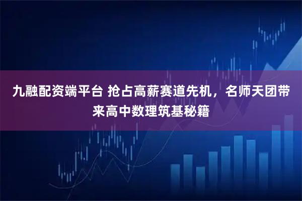 九融配资端平台 抢占高薪赛道先机，名师天团带来高中数理筑基秘籍
