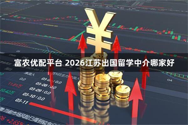 富农优配平台 2026江苏出国留学中介哪家好