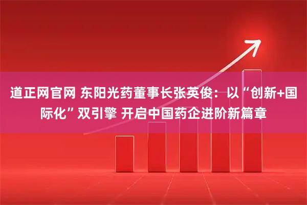 道正网官网 东阳光药董事长张英俊：以“创新+国际化”双引擎 开启中国药企进阶新篇章