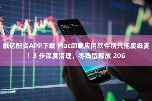 融亿配资APP下载 Mac卸载应用软件别只拖废纸篓！3 步深度清理，零残留释放 20G