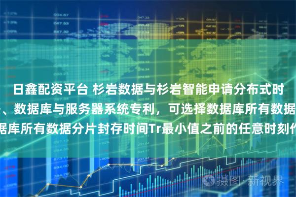 日鑫配资平台 杉岩数据与杉岩智能申请分布式时钟数据库快照生成方法、数据库与服务器系统专利，可选择数据库所有数据分片封存时间Tr最小值之前的任意时刻作为快照时刻