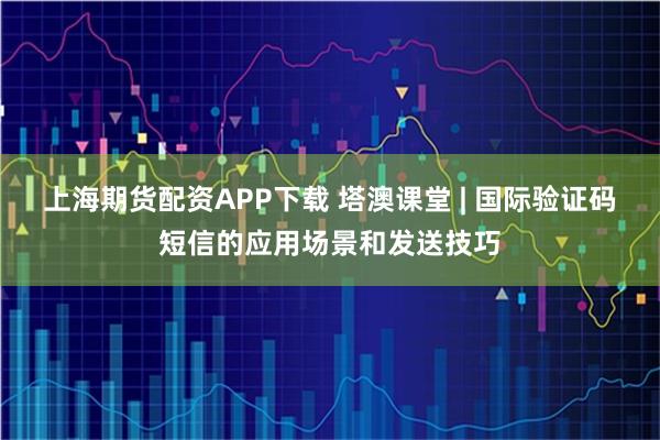 上海期货配资APP下载 塔澳课堂 | 国际验证码短信的应用场景和发送技巧
