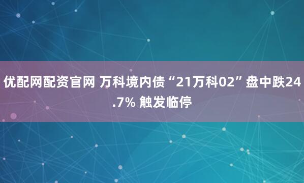 优配网配资官网 万科境内债“21万科02”盘中跌24.7% 触发临停