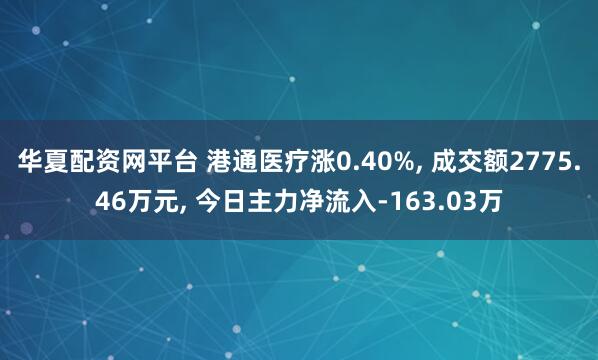 华夏配资网平台 港通医疗涨0.40%, 成交额2775.46万元, 今日主力净流入-163.03万