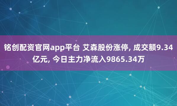 铭创配资官网app平台 艾森股份涨停, 成交额9.34亿元, 今日主力净流入9865.34万