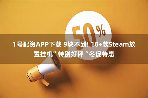 1号配资APP下载 9块不到! 10+款Steam放置挂机”特别好评“冬促特惠
