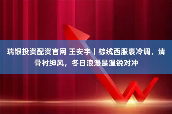 瑞银投资配资官网 王安宇｜棕绒西服裹冷调，清骨衬绅风，冬日浪漫是温锐对冲