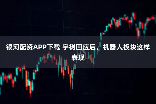 银河配资APP下载 宇树回应后，机器人板块这样表现