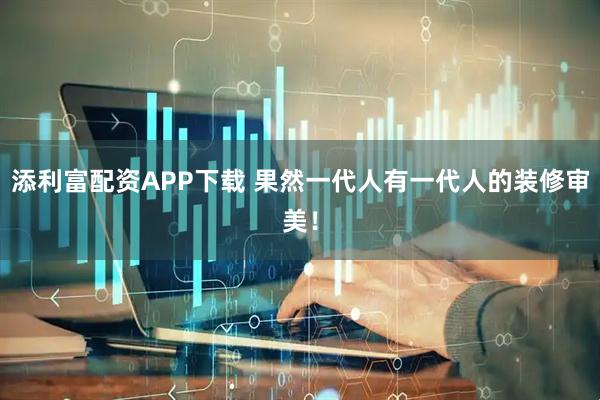 添利富配资APP下载 果然一代人有一代人的装修审美！