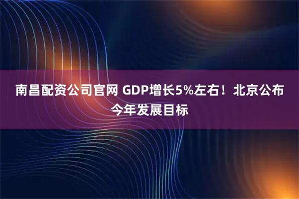 南昌配资公司官网 GDP增长5%左右！北京公布今年发展目标
