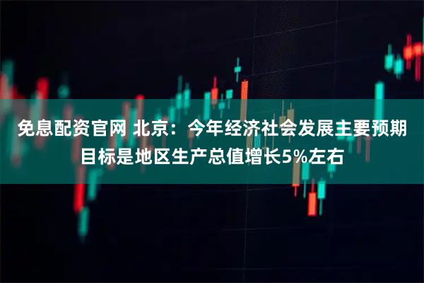 免息配资官网 北京：今年经济社会发展主要预期目标是地区生产总值增长5%左右