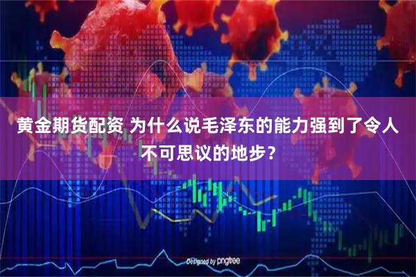 黄金期货配资 为什么说毛泽东的能力强到了令人不可思议的地步？