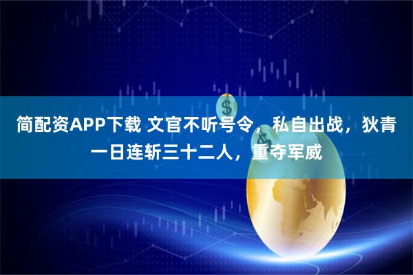简配资APP下载 文官不听号令，私自出战，狄青一日连斩三十二人，重夺军威