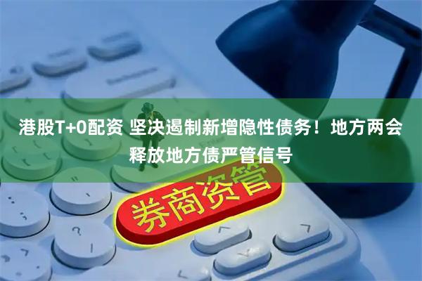 港股T+0配资 坚决遏制新增隐性债务！地方两会释放地方债严管信号