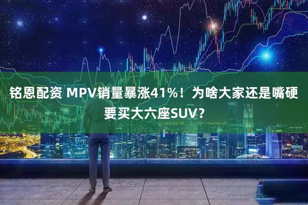 铭恩配资 MPV销量暴涨41%！为啥大家还是嘴硬要买大六座SUV？