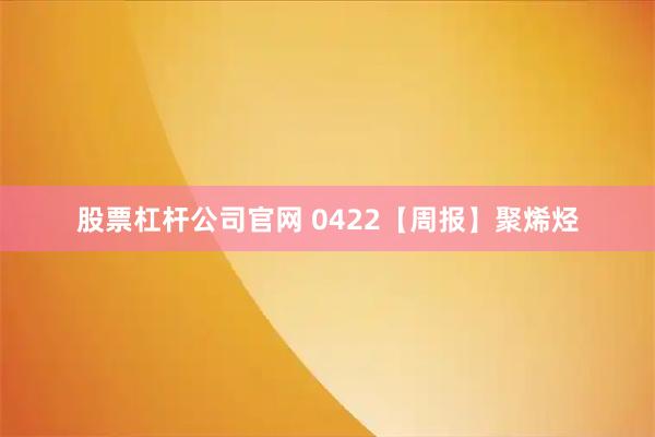 股票杠杆公司官网 0422【周报】聚烯烃